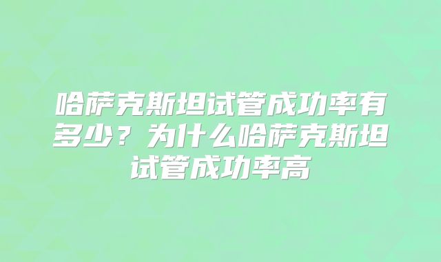 哈萨克斯坦试管成功率有多少？为什么哈萨克斯坦试管成功率高