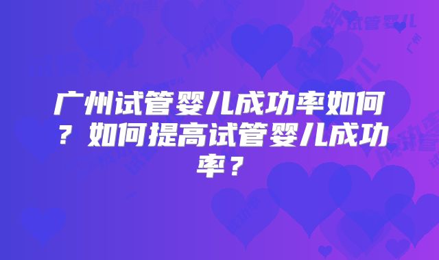 广州试管婴儿成功率如何？如何提高试管婴儿成功率？