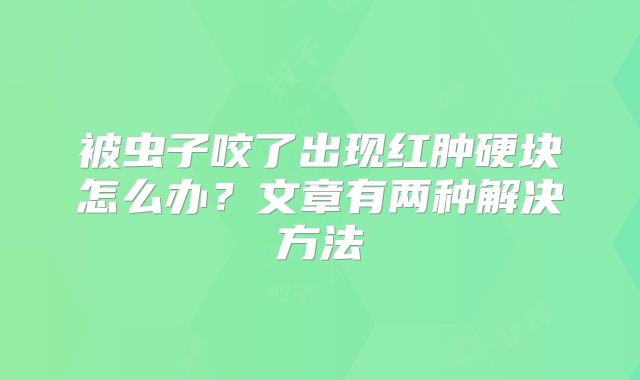 被虫子咬了出现红肿硬块怎么办？文章有两种解决方法
