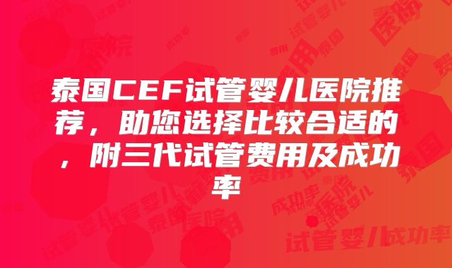 泰国CEF试管婴儿医院推荐，助您选择比较合适的，附三代试管费用及成功率