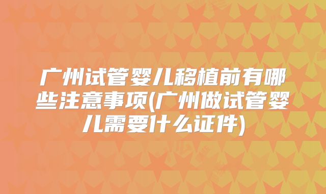 广州试管婴儿移植前有哪些注意事项(广州做试管婴儿需要什么证件)