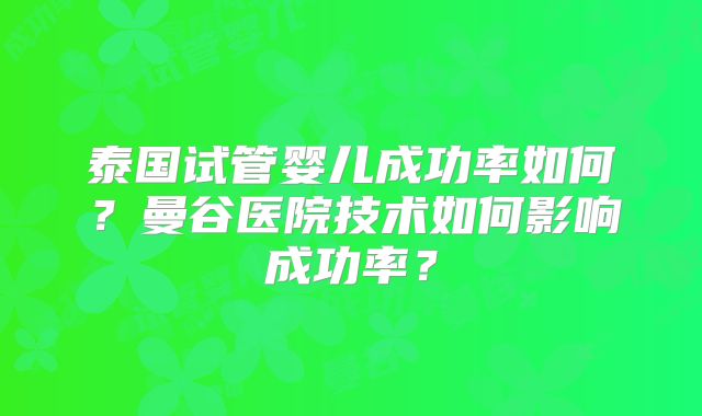 泰国试管婴儿成功率如何？曼谷医院技术如何影响成功率？