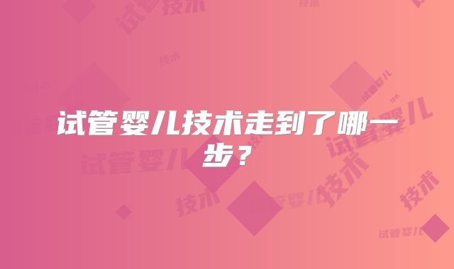 试管婴儿技术走到了哪一步？