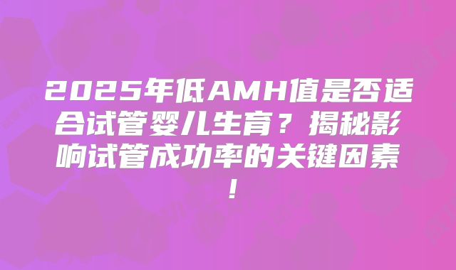 2025年低AMH值是否适合试管婴儿生育？揭秘影响试管成功率的关键因素！