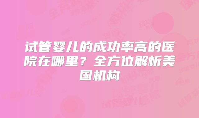 试管婴儿的成功率高的医院在哪里？全方位解析美国机构