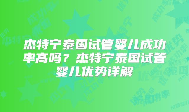 杰特宁泰国试管婴儿成功率高吗？杰特宁泰国试管婴儿优势详解