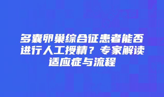 多囊卵巢综合征患者能否进行人工授精?专家解读适应症与流程