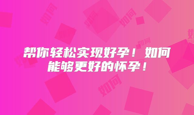 帮你轻松实现好孕！如何能够更好的怀孕！