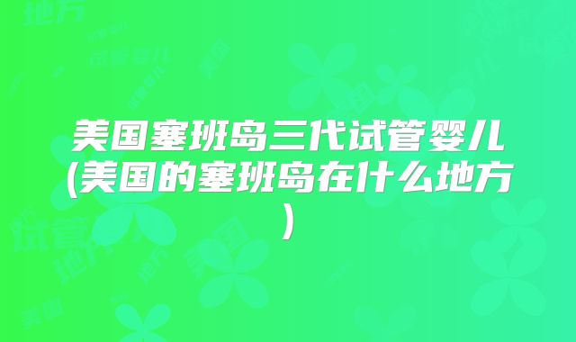美国塞班岛三代试管婴儿(美国的塞班岛在什么地方)