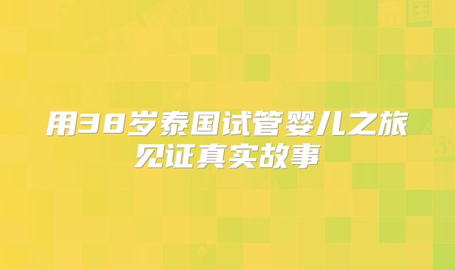 用38岁泰国试管婴儿之旅见证真实故事