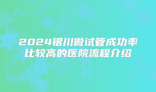 2024银川做试管成功率比较高的医院流程介绍