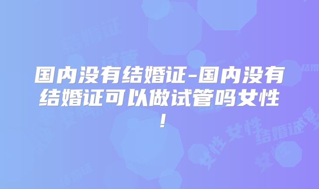 国内没有结婚证-国内没有结婚证可以做试管吗女性！