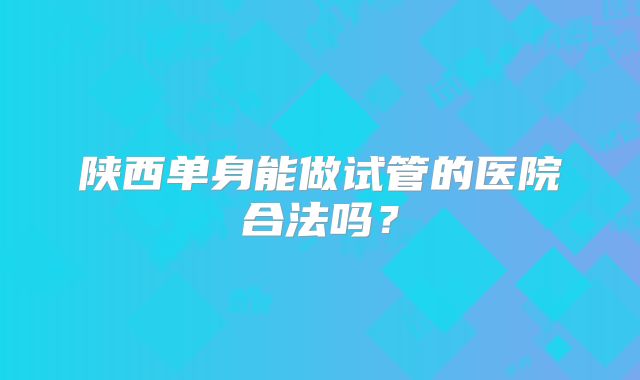 陕西单身能做试管的医院合法吗？