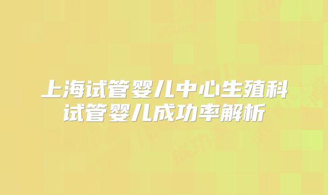 上海试管婴儿中心生殖科试管婴儿成功率解析