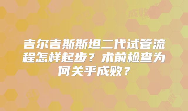 吉尔吉斯斯坦二代试管流程怎样起步？术前检查为何关乎成败？