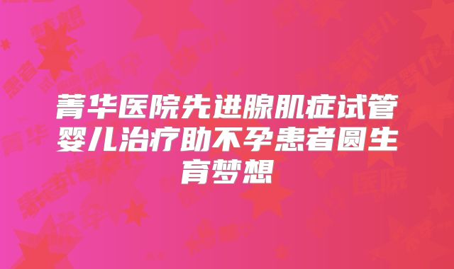 菁华医院先进腺肌症试管婴儿治疗助不孕患者圆生育梦想