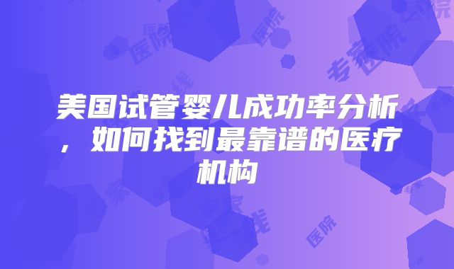 美国试管婴儿成功率分析，如何找到最靠谱的医疗机构