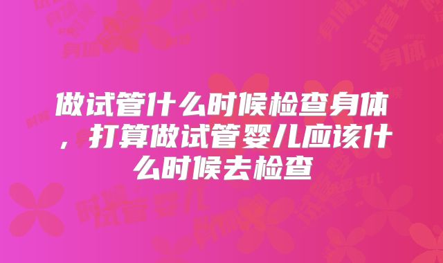 做试管什么时候检查身体，打算做试管婴儿应该什么时候去检查