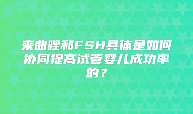 来曲唑和FSH具体是如何协同提高试管婴儿成功率的？