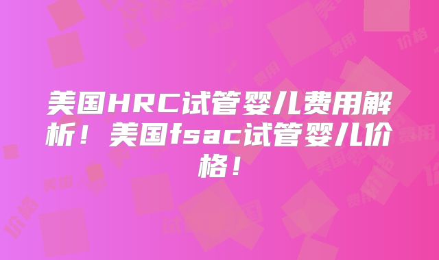 美国HRC试管婴儿费用解析！美国fsac试管婴儿价格！