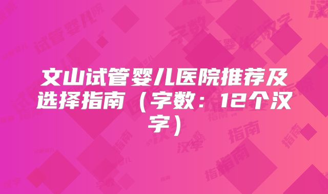 文山试管婴儿医院推荐及选择指南（字数：12个汉字）