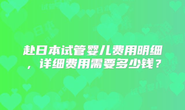 赴日本试管婴儿费用明细，详细费用需要多少钱？