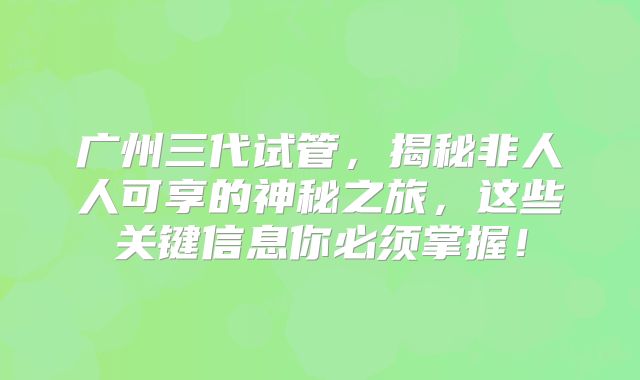 广州三代试管，揭秘非人人可享的神秘之旅，这些关键信息你必须掌握！