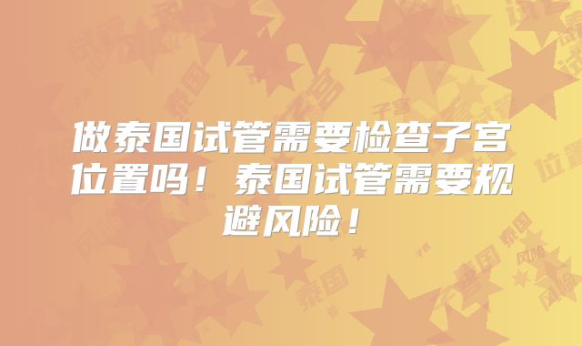 做泰国试管需要检查子宫位置吗！泰国试管需要规避风险！
