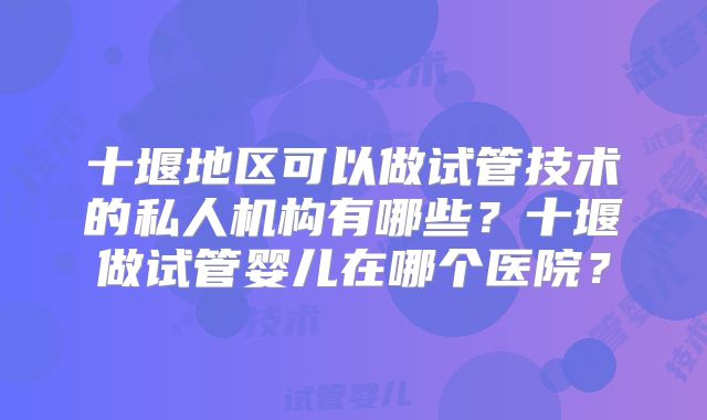 十堰地区可以做试管技术的私人机构有哪些？十堰做试管婴儿在哪个医院？