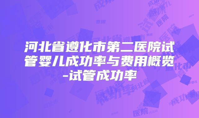 河北省遵化市第二医院试管婴儿成功率与费用概览-试管成功率