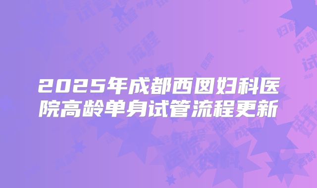 2025年成都西囡妇科医院高龄单身试管流程更新