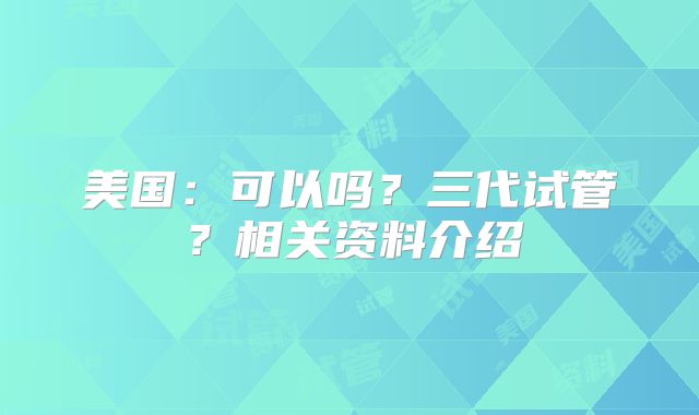 美国:可以吗?三代试管?相关资料介绍