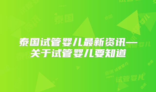 泰国试管婴儿最新资讯—关于试管婴儿要知道