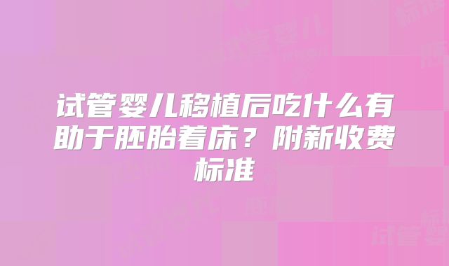 试管婴儿移植后吃什么有助于胚胎着床？附新收费标准