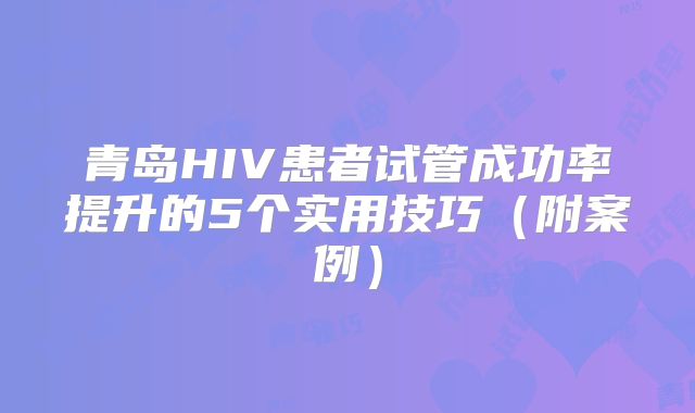 青岛HIV患者试管成功率提升的5个实用技巧(附案例)