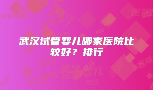 武汉试管婴儿哪家医院比较好？排行