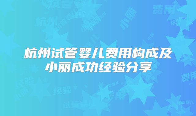 杭州试管婴儿费用构成及小丽成功经验分享