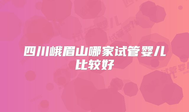四川峨眉山哪家试管婴儿比较好