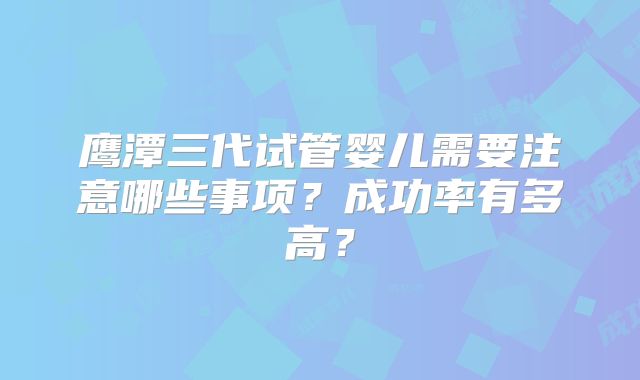 鹰潭三代试管婴儿需要注意哪些事项？成功率有多高？