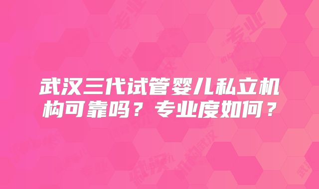 武汉三代试管婴儿私立机构可靠吗？专业度如何？