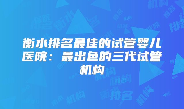 衡水排名最佳的试管婴儿医院：最出色的三代试管机构