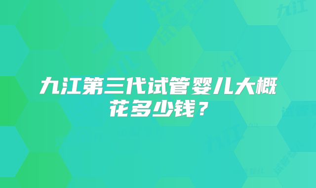 九江第三代试管婴儿大概花多少钱？