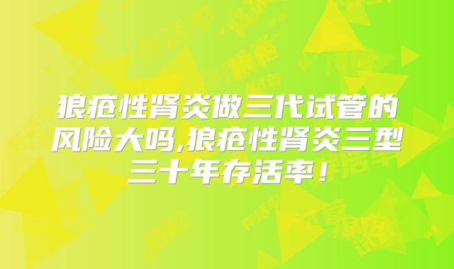 狼疮性肾炎做三代试管的风险大吗,狼疮性肾炎三型三十年存活率！