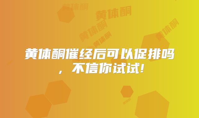 黄体酮催经后可以促排吗,不信你试试!