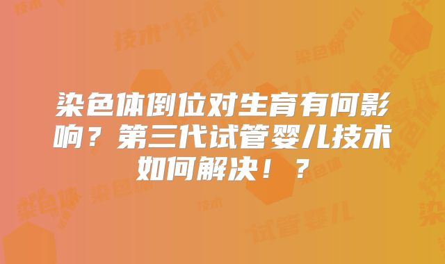 染色体倒位对生育有何影响？第三代试管婴儿技术如何解决！？