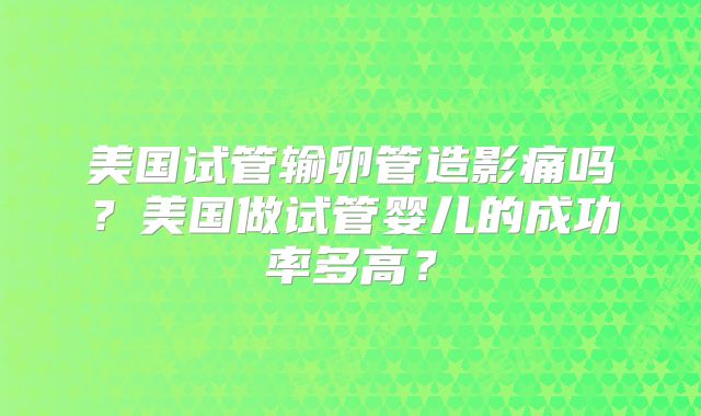美国试管输卵管造影痛吗？美国做试管婴儿的成功率多高？