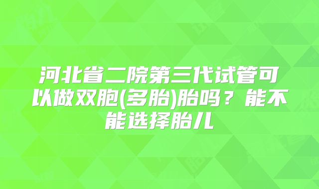河北省二院第三代试管可以做双胞(多胎)胎吗？能不能选择胎儿