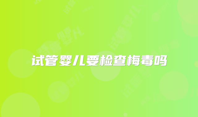 试管婴儿要检查梅毒吗