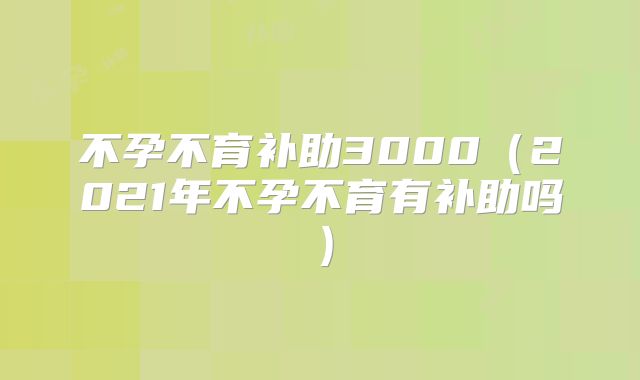 不孕不育补助3000（2021年不孕不育有补助吗）