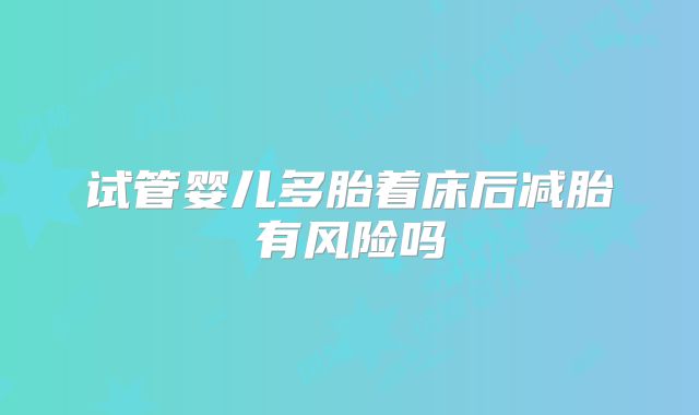 试管婴儿多胎着床后减胎有风险吗